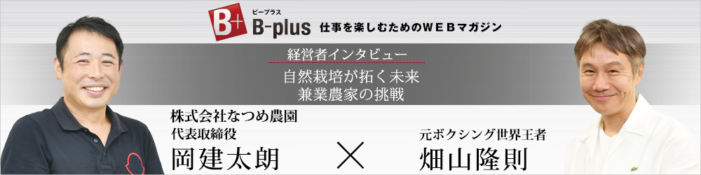 仕事を楽しむためのWEBマガジン「B-plus」経営者インタビュー「自然栽培が拓く未来 兼業農家の挑戦」　株式会社なつめ農園代表取締役 岡 健太郎 × 元ボクシング世界王者 畠山 隆則